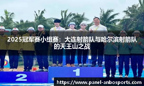 2025冠军赛小组赛：大连射箭队与哈尔滨射箭队的天王山之战