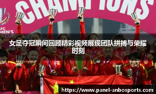 女足夺冠瞬间回顾精彩视频展现团队拼搏与荣耀时刻