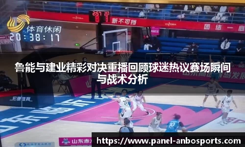 鲁能与建业精彩对决重播回顾球迷热议赛场瞬间与战术分析